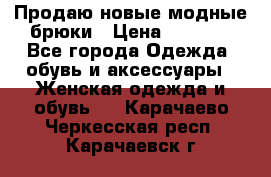 Продаю новые модные брюки › Цена ­ 3 500 - Все города Одежда, обувь и аксессуары » Женская одежда и обувь   . Карачаево-Черкесская респ.,Карачаевск г.